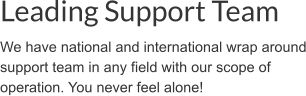 Leading Support Team We have national and international wrap around support team in any field with our scope of operation. You never feel alone!